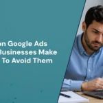 Common Google Ads Mistakes Businesses Make And How To Avoid Them